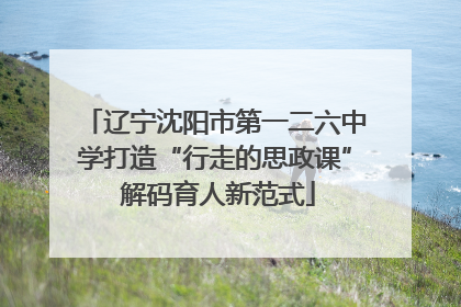 辽宁沈阳市第一二六中学打造“行走的思政课” 解码育人新范式