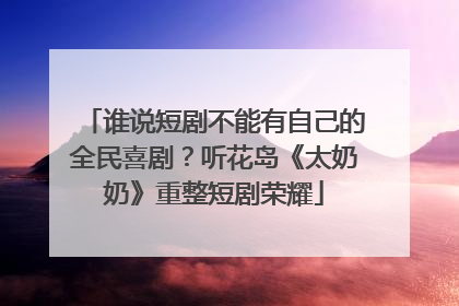 谁说短剧不能有自己的全民喜剧？听花岛《太奶奶》重整短剧荣耀