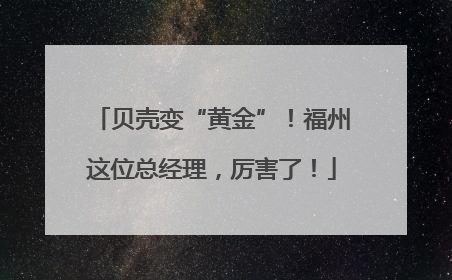 贝壳变“黄金”！福州这位总经理，厉害了！