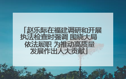 赵乐际在福建调研和开展执法检查时强调 围绕大局 依法履职 为推动高质量发展作出人大贡献