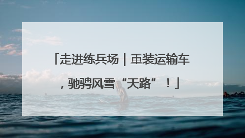 走进练兵场｜重装运输车，驰骋风雪“天路”！