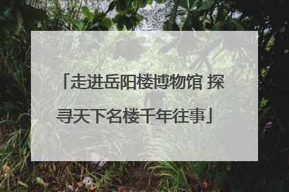 走进岳阳楼博物馆 探寻天下名楼千年往事
