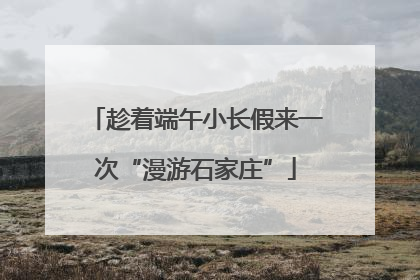 趁着端午小长假来一次“漫游石家庄”