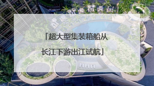 超大型集装箱船从长江下游出江试航