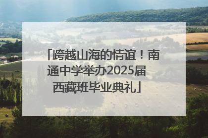 跨越山海的情谊！南通中学举办2025届西藏班毕业典礼