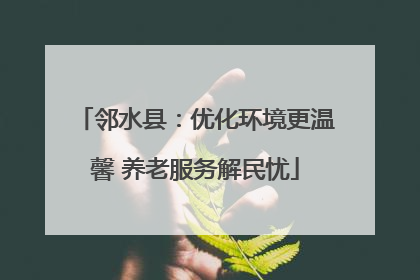 邻水县：优化环境更温馨 养老服务解民忧