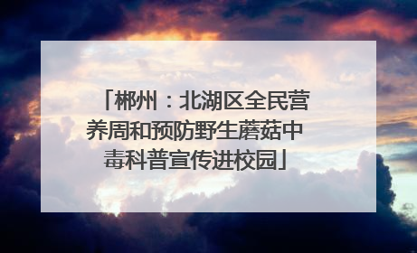 郴州：北湖区全民营养周和预防野生蘑菇中毒科普宣传进校园