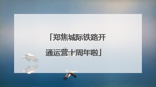 郑焦城际铁路开通运营十周年啦