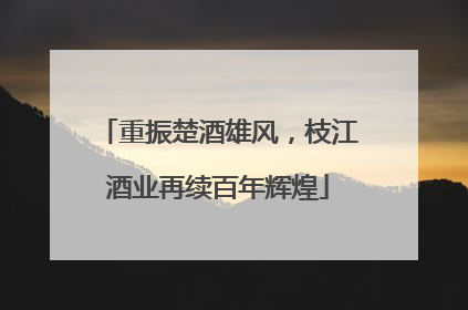 重振楚酒雄风，枝江酒业再续百年辉煌