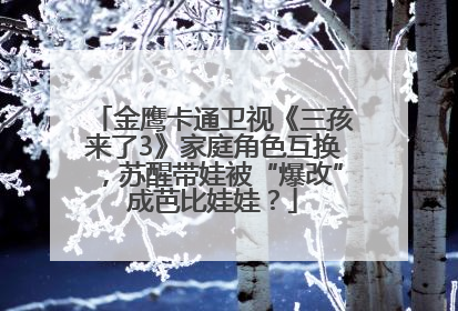 金鹰卡通卫视《三孩来了3》家庭角色互换，苏醒带娃被“爆改”成芭比娃娃？