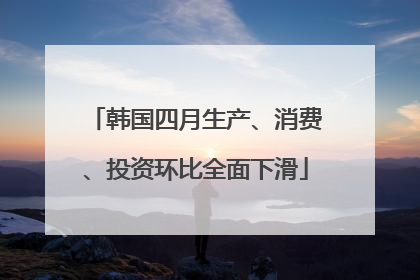 韩国四月生产、消费、投资环比全面下滑