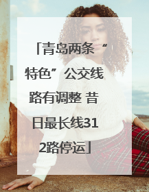 青岛两条“特色”公交线路有调整 昔日最长线312路停运
