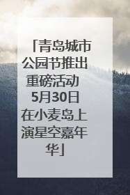 青岛城市公园节推出重磅活动 5月30日在小麦岛上演星空嘉年华