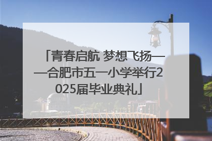 青春启航 梦想飞扬——合肥市五一小学举行2025届毕业典礼