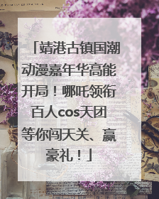 靖港古镇国潮动漫嘉年华高能开局！哪吒领衔百人cos天团等你闯天关、赢豪礼！