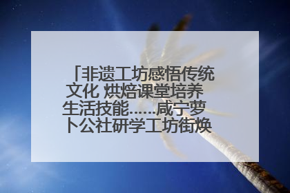 非遗工坊感悟传统文化 烘焙课堂培养生活技能……咸宁萝卜公社研学工坊街焕新迎“双节”