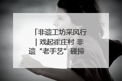非遗工坊采风行｜戏起霍庄村 非遗“老手艺”碰撞消费“新活力”