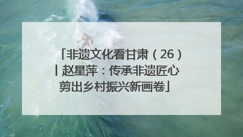 非遗文化看甘肃（26）丨赵星萍：传承非遗匠心 剪出乡村振兴新画卷