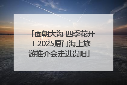 面朝大海 四季花开！2025厦门海上旅游推介会走进贵阳