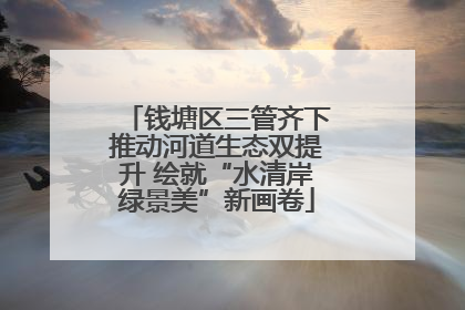 钱塘区三管齐下推动河道生态双提升 绘就“水清岸绿景美”新画卷