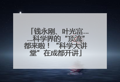 钱永刚、叶光富……科学界的“顶流”都来啦！“科学大讲堂”在成都开讲
