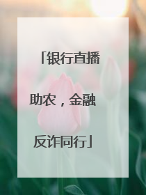 银行直播助农，金融反诈同行