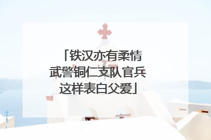 铁汉亦有柔情 武警铜仁支队官兵这样表白父爱