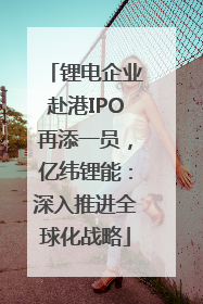 锂电企业赴港IPO再添一员，亿纬锂能：深入推进全球化战略