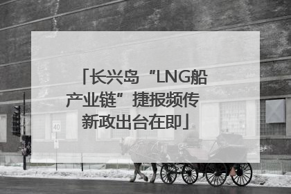 长兴岛“LNG船产业链”捷报频传 新政出台在即