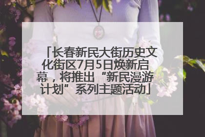 长春新民大街历史文化街区7月5日焕新启幕，将推出“新民漫游计划”系列主题活动