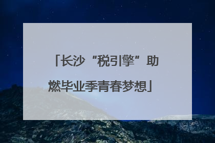 长沙“税引擎”助燃毕业季青春梦想
