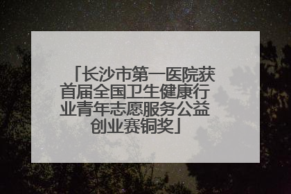 长沙市第一医院获首届全国卫生健康行业青年志愿服务公益创业赛铜奖