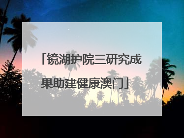 镜湖护院三研究成果助建健康澳门