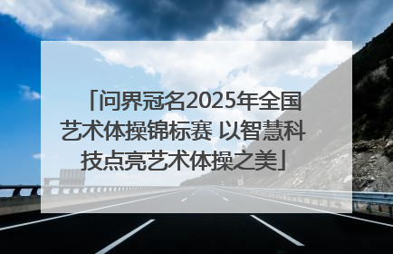问界冠名2025年全国艺术体操锦标赛 以智慧科技点亮艺术体操之美
