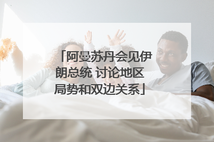 阿曼苏丹会见伊朗总统 讨论地区局势和双边关系