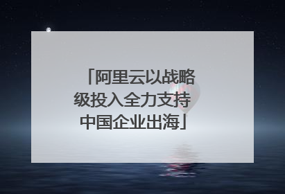 阿里云以战略级投入全力支持中国企业出海