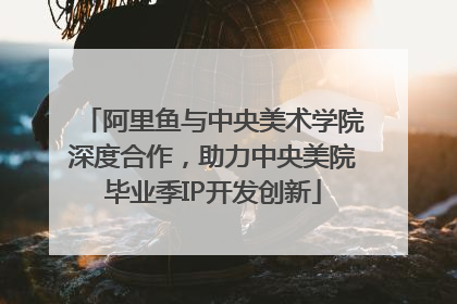 阿里鱼与中央美术学院深度合作，助力中央美院毕业季IP开发创新