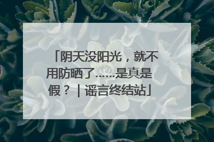 阴天没阳光，就不用防晒了……是真是假？｜谣言终结站