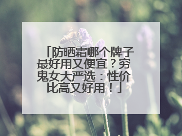 防晒霜哪个牌子最好用又便宜？穷鬼女大严选：性价比高又好用！