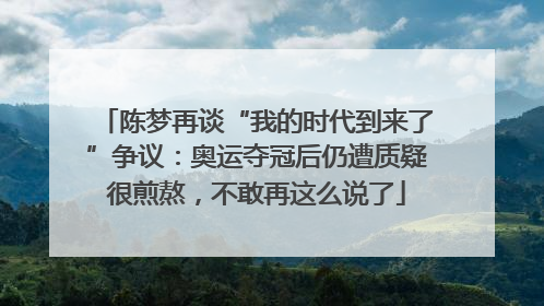 陈梦再谈“我的时代到来了”争议：奥运夺冠后仍遭质疑很煎熬，不敢再这么说了
