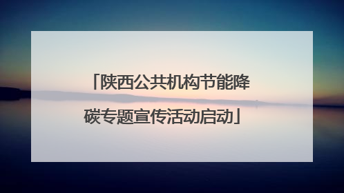 陕西公共机构节能降碳专题宣传活动启动