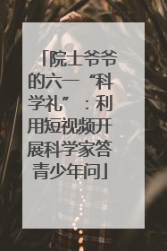 院士爷爷的六一“科学礼”：利用短视频开展科学家答青少年问
