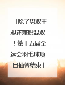 除了男双王昶还兼职混双！第十五届全运会羽毛球项目抽签结束