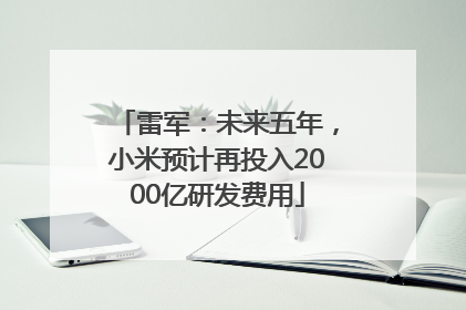 雷军：未来五年，小米预计再投入2000亿研发费用