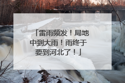 雷雨频发！局地中到大雨！雨终于要到河北了！