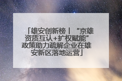 雄安创新榜丨“京雄资质互认+扩权赋能”政策助力疏解企业在雄安新区落地运营