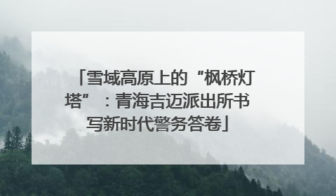 雪域高原上的“枫桥灯塔”：青海吉迈派出所书写新时代警务答卷