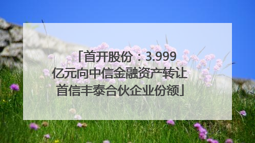 首开股份：3.999亿元向中信金融资产转让首信丰泰合伙企业份额
