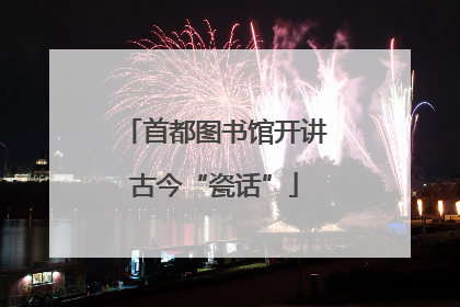 首都图书馆开讲古今“瓷话”