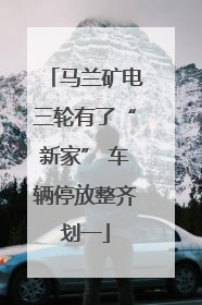 马兰矿电三轮有了“新家” 车辆停放整齐划一
